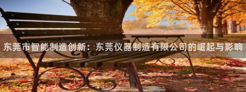 门徒娱乐注册平台有哪些：东莞市智能制造创新：东莞仪器制造有限