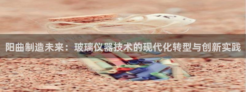 门徒娱乐用户评价与反馈：阳曲制造未来：玻璃仪器技术的现代化转