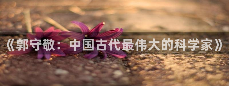 门徒娱乐后7O667：《郭守敬：中国古代最伟大的科学家》