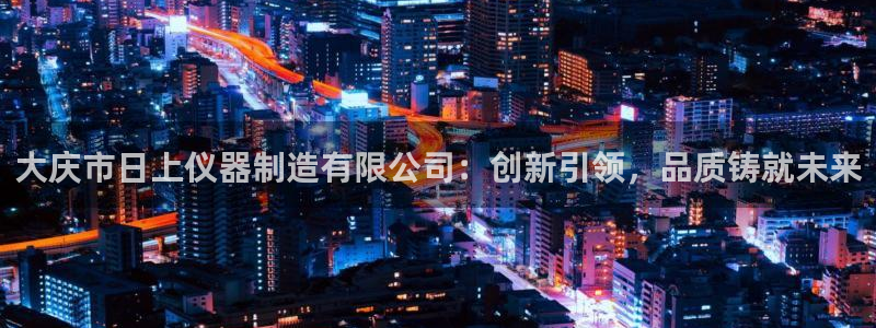 门徒娱乐线路图片：大庆市日上仪器制造有限公司：创新引领，品质