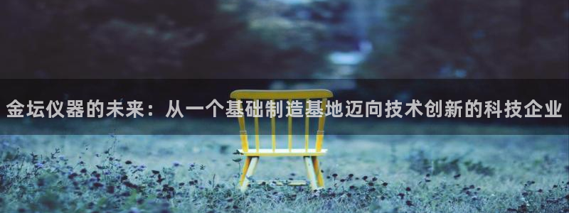 门徒娱乐平台注册登录：金坛仪器的未来：从一个基础制造基地迈向