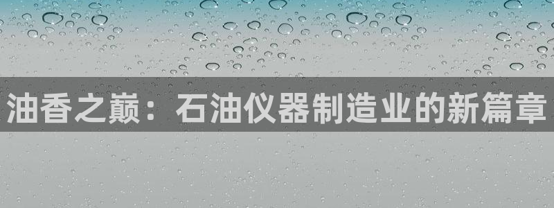 门徒娱乐注册下载：油香之巅：石油仪器制造业的新篇章
