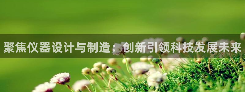 门徒娱乐筘49403：聚焦仪器设计与制造：创新引领科技发展未