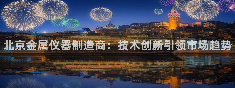 门徒娱乐是不是骗人的：北京金属仪器制造商：技术创新引领市场趋