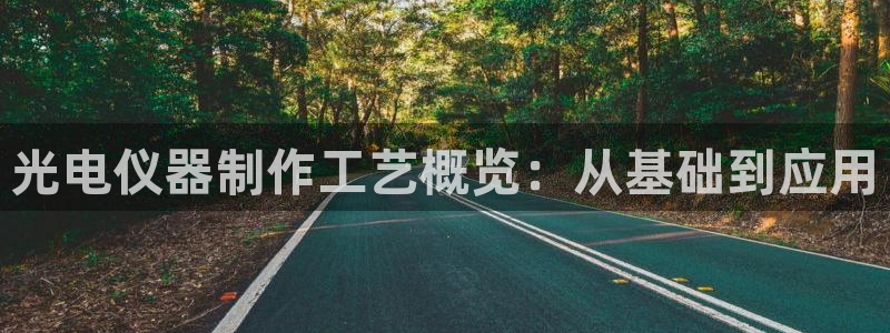 门徒娱乐什么平台可以看：光电仪器制作工艺概览：从基础到应用