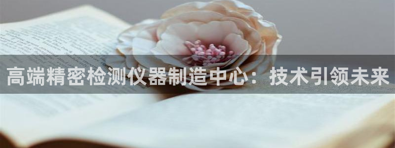 门徒娱乐主管=天神779O3：高端精密检测仪器制造中心：技术