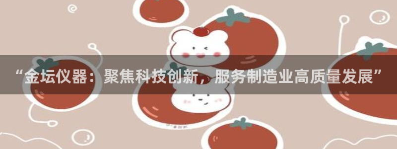 门徒娱乐登录：“金坛仪器：聚焦科技创新，服务制造业高质量发展