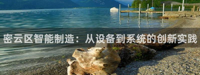 门徒娱乐老板是谁啊：密云区智能制造：从设备到系统的创新实践