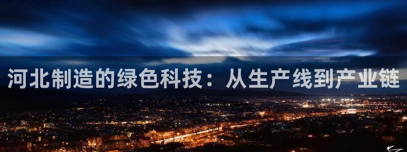 门徒娱乐官方地址查询网：河北制造的绿色科技：从生产线到产业链