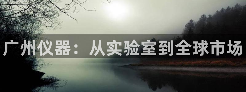 门徒娱乐怎么注册会员：广州仪器：从实验室到全球市场