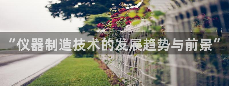 门徒娱乐平台真的假的：“仪器制造技术的发展趋势与前景”