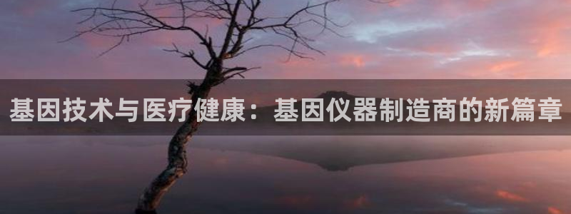 门徒娱乐圈主管的是谁呀：基因技术与医疗健康：基因仪器制造商的