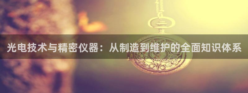 门徒娱乐圈主管的是谁呀：光电技术与精密仪器：从制造到维护的全