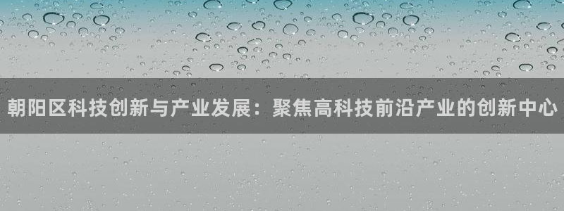 门徒娱乐平台代理登录网站：朝阳区科技创新与产业发展：聚焦高科
