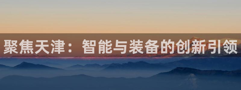 门徒娱乐怎么样知乎文章：聚焦天津：智能与装备的创新引领