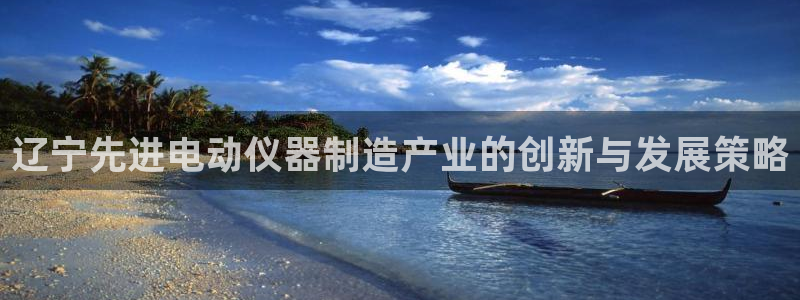 拉菲9门徒娱乐靠谱吗：辽宁先进电动仪器制造产业的创新与发展策