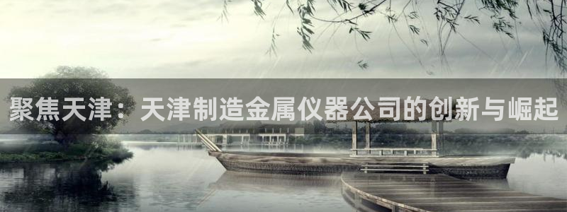 门徒娱乐盈利怎么样：聚焦天津：天津制造金属仪器公司的创新与崛