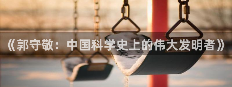 门徒娱乐门徒平台：《郭守敬：中国科学史上的伟大发明者》