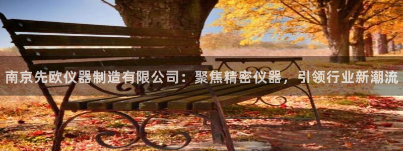 门徒娱乐线路图高清版：南京先欧仪器制造有限公司：聚焦精密仪器