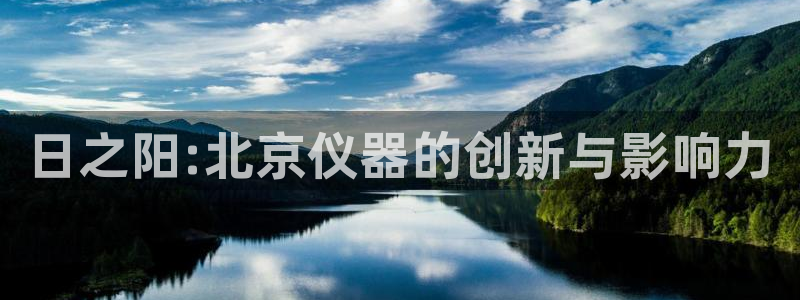 门徒娱乐平台介绍图片：日之阳:北京仪器的创新与影响力