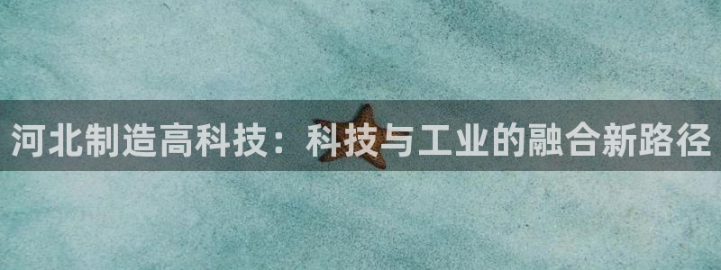 门徒娱乐线路图：河北制造高科技：科技与工业的融合新路径
