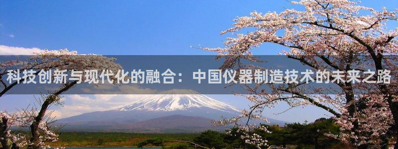 拉菲的门徒娱乐怎么样：科技创新与现代化的融合：中国仪器制造技