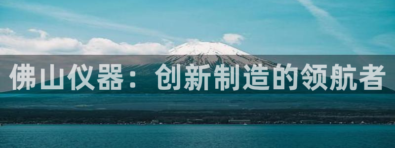 门徒娱乐注册平台网址：佛山仪器：创新制造的领航者