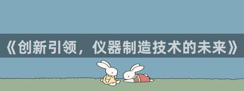 门徒娱乐几67O77：《创新引领，仪器制造技术的未来》