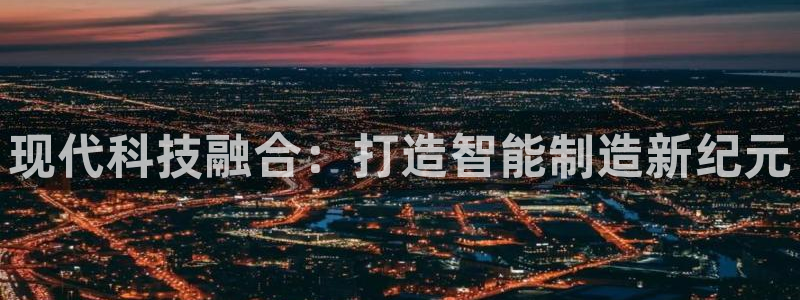 门徒娱乐主管注册：现代科技融合：打造智能制造新纪元