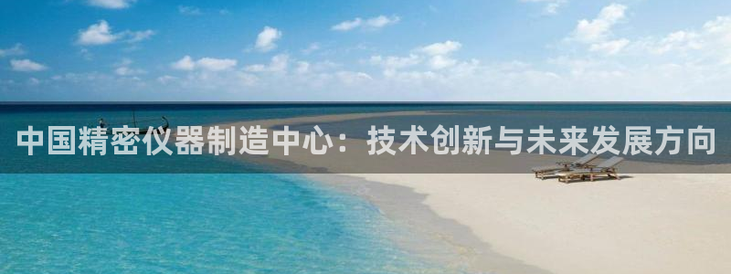 门徒娱乐平台代理商电话：中国精密仪器制造中心：技术创新与未来