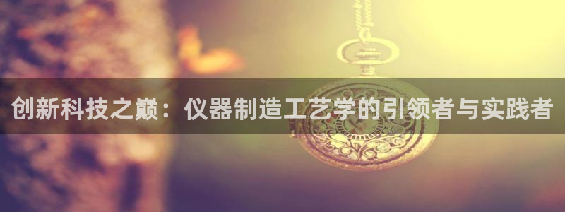 门徒娱乐代理注册官网：创新科技之巅：仪器制造工艺学的引领者与