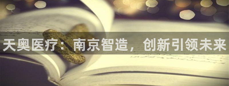 门徒娱乐能挣钱嘛抖音：天奥医疗：南京智造，创新引领未来