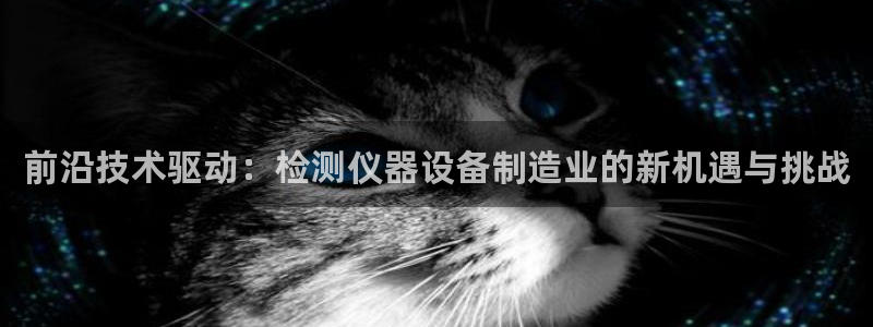 门徒娱乐总代理：前沿技术驱动：检测仪器设备制造业的新机遇与挑