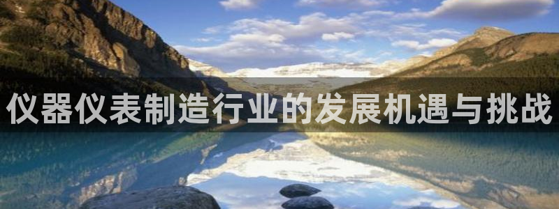 门徒娱乐跑路最新消息：仪器仪表制造行业的发展机遇与挑战