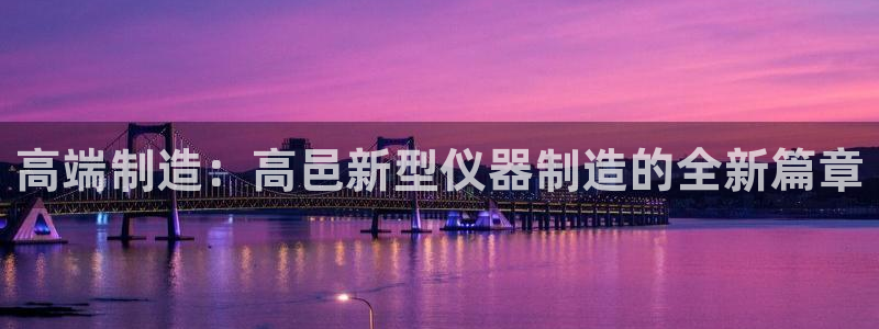 门徒娱乐个67五壹叁八：高端制造：高邑新型仪器制造的全新篇章