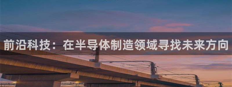 门徒娱乐平台网址：前沿科技：在半导体制造领域寻找未来方向