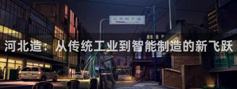 门徒娱乐平台登录：河北造：从传统工业到智能制造的新飞跃