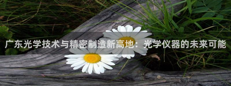 门徒娱乐千67五壹叁八：广东光学技术与精密制造新高地：光学仪