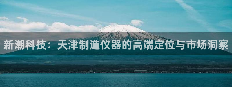 门徒娱乐在线下载百度云：新潮科技：天津制造仪器的高端定位与市