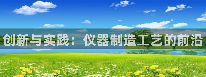 门徒娱乐登录地址查询：创新与实践：仪器制造工艺的前沿