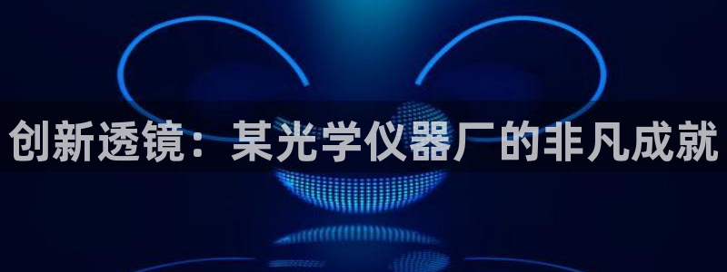 门徒娱乐注册官方：创新透镜：某光学仪器厂的非凡成就