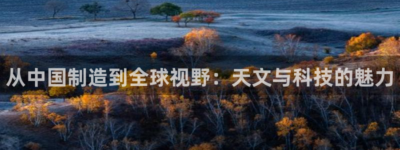 门徒娱乐官方网站：从中国制造到全球视野：天文与科技的魅力