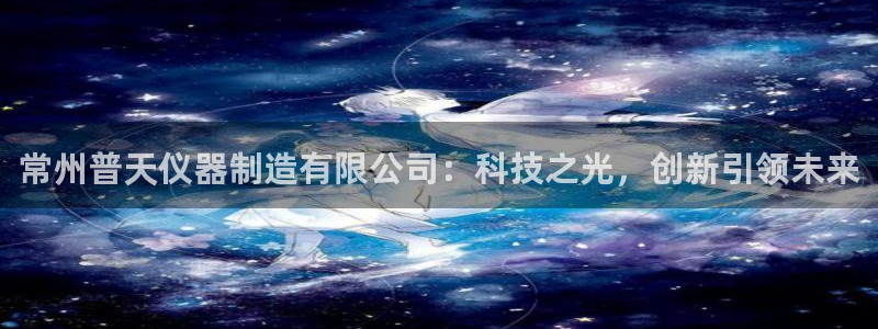 娱乐门徒登录：常州普天仪器制造有限公司：科技之光，创新引领未