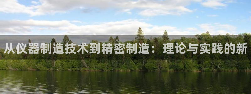 门徒娱乐软件有哪些平台：从仪器制造技术到精密制造：理论与实践
