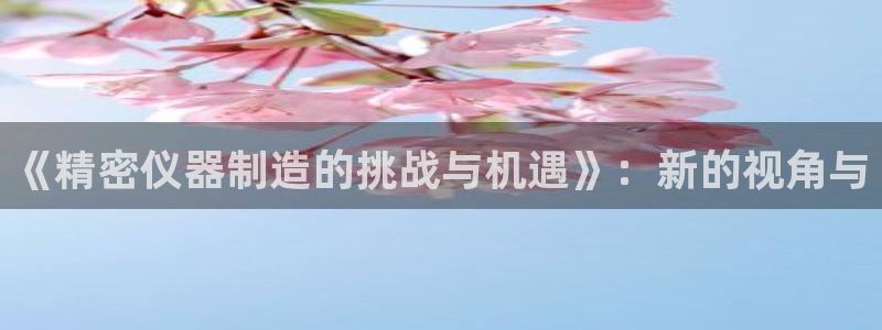 门徒娱乐下载：《精密仪器制造的挑战与机遇》：新的视角与