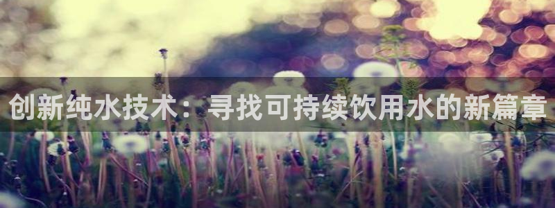 门徒娱乐什么平台可以看：创新纯水技术：寻找可持续饮用水的新篇