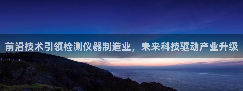 门徒娱乐系列：前沿技术引领检测仪器制造业，未来科技驱动产业升