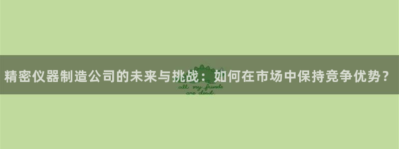 门徒娱乐官方网站：精密仪器制造公司的未来与挑战：如何在市场中
