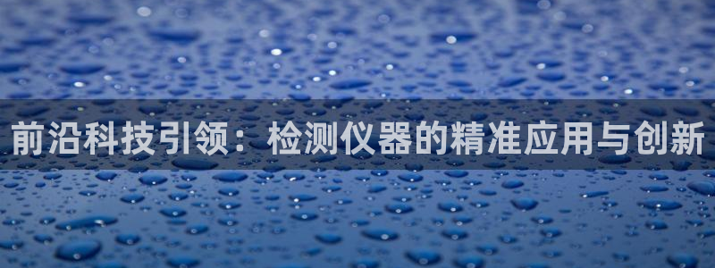 拉菲9门徒娱乐靠谱吗：前沿科技引领：检测仪器的精准应用与创新