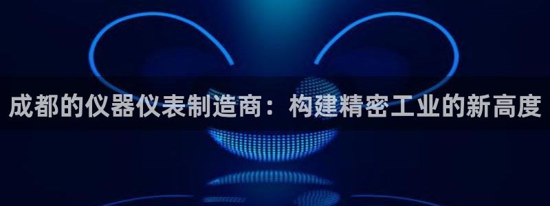 门徒娱乐联盟怎么样赚钱：成都的仪器仪表制造商：构建精密工业的